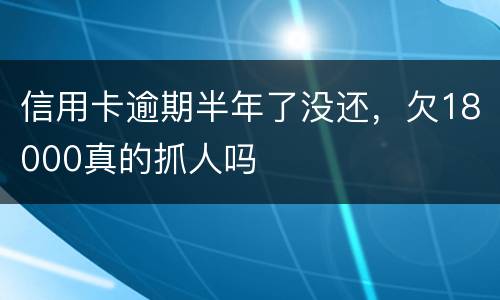 信用卡逾期半年了没还，欠18000真的抓人吗