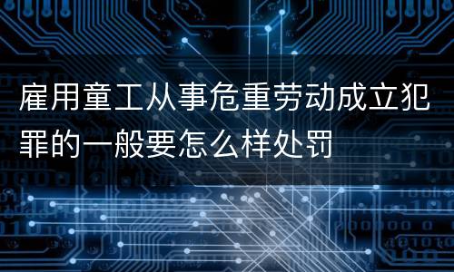 雇用童工从事危重劳动成立犯罪的一般要怎么样处罚