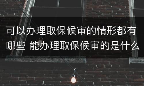 可以办理取保候审的情形都有哪些 能办理取保候审的是什么案件
