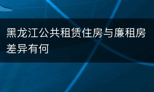 黑龙江公共租赁住房与廉租房差异有何