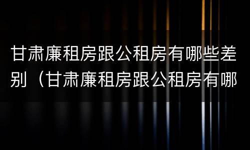 甘肃廉租房跟公租房有哪些差别（甘肃廉租房跟公租房有哪些差别呢）