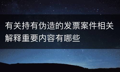 有关持有伪造的发票案件相关解释重要内容有哪些