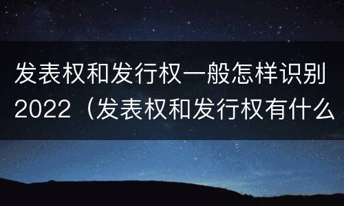 发表权和发行权一般怎样识别2022（发表权和发行权有什么区别）
