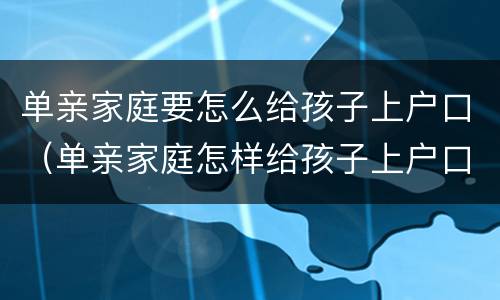 单亲家庭要怎么给孩子上户口（单亲家庭怎样给孩子上户口）