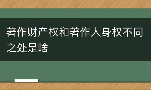 著作财产权和著作人身权不同之处是啥