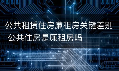 公共租赁住房廉租房关键差别 公共住房是廉租房吗