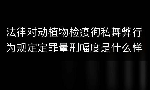 法律对动植物检疫徇私舞弊行为规定定罪量刑幅度是什么样