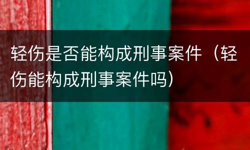 轻伤是否能构成刑事案件（轻伤能构成刑事案件吗）