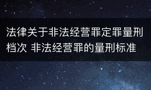 法律关于非法经营罪定罪量刑档次 非法经营罪的量刑标准