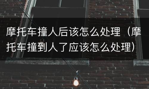 摩托车撞人后该怎么处理（摩托车撞到人了应该怎么处理）