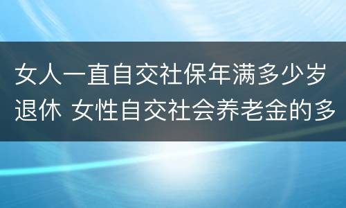 女人一直自交社保年满多少岁退休 女性自交社会养老金的多大退休