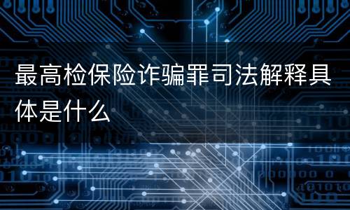 最高检保险诈骗罪司法解释具体是什么