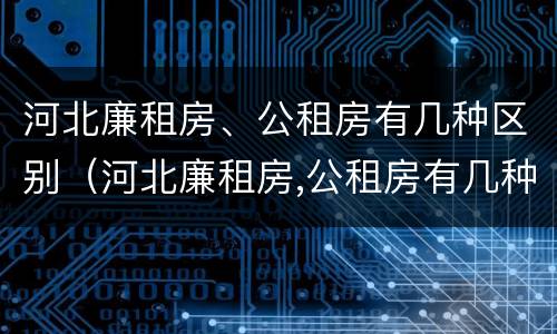 河北廉租房、公租房有几种区别（河北廉租房,公租房有几种区别图片）