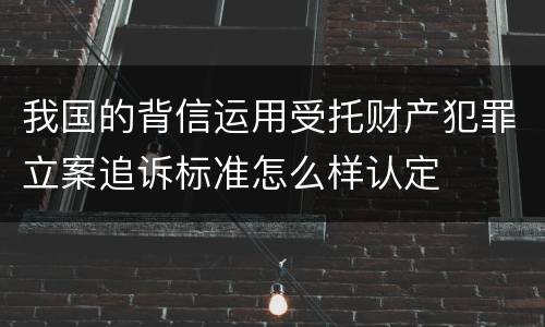 我国的背信运用受托财产犯罪立案追诉标准怎么样认定