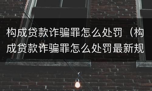 构成贷款诈骗罪怎么处罚（构成贷款诈骗罪怎么处罚最新规定）