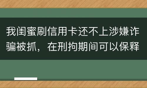 我闺蜜刷信用卡还不上涉嫌诈骗被抓，在刑拘期间可以保释吗