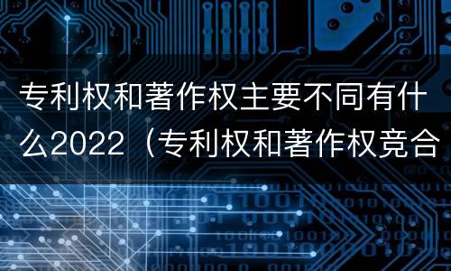 专利权和著作权主要不同有什么2022（专利权和著作权竞合）