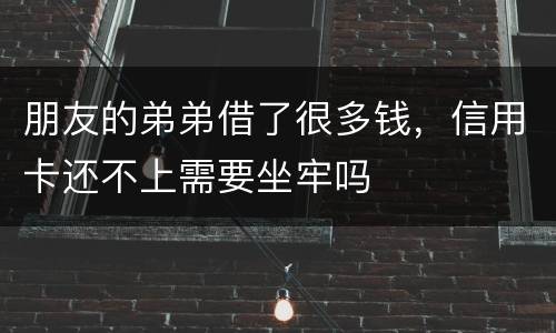 朋友的弟弟借了很多钱，信用卡还不上需要坐牢吗