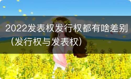 2022发表权发行权都有啥差别（发行权与发表权）