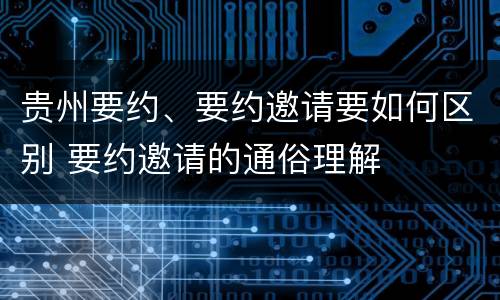 贵州要约、要约邀请要如何区别 要约邀请的通俗理解