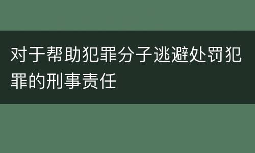 对于帮助犯罪分子逃避处罚犯罪的刑事责任