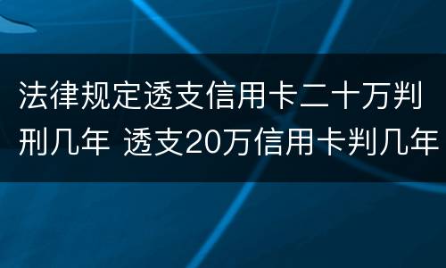 法律规定透支信用卡二十万判刑几年 透支20万信用卡判几年