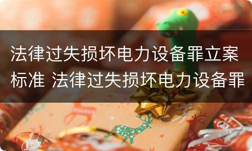 法律过失损坏电力设备罪立案标准 法律过失损坏电力设备罪立案标准最新