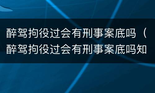 醉驾拘役过会有刑事案底吗（醉驾拘役过会有刑事案底吗知乎）