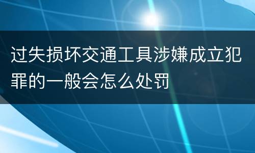 过失损坏交通工具涉嫌成立犯罪的一般会怎么处罚