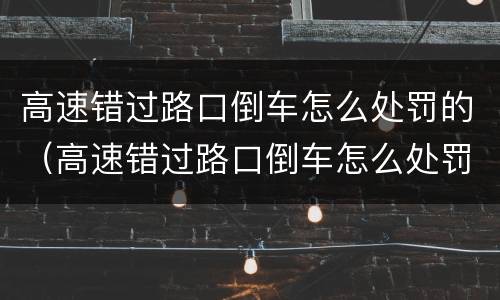 高速错过路口倒车怎么处罚的（高速错过路口倒车怎么处罚的呢）
