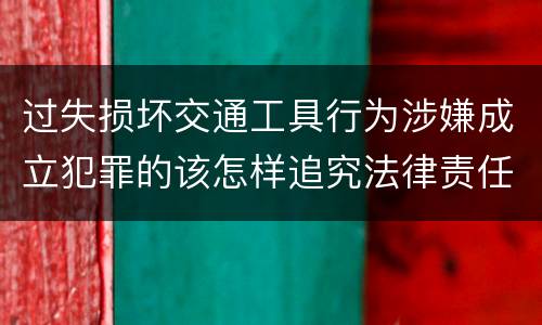 过失损坏交通工具行为涉嫌成立犯罪的该怎样追究法律责任
