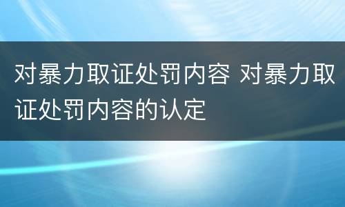 对暴力取证处罚内容 对暴力取证处罚内容的认定