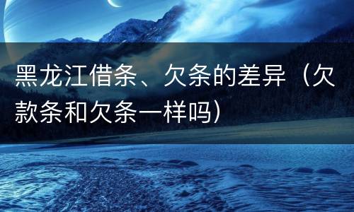 黑龙江借条、欠条的差异（欠款条和欠条一样吗）