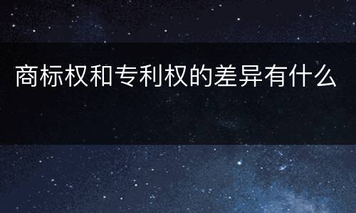 商标权和专利权的差异有什么