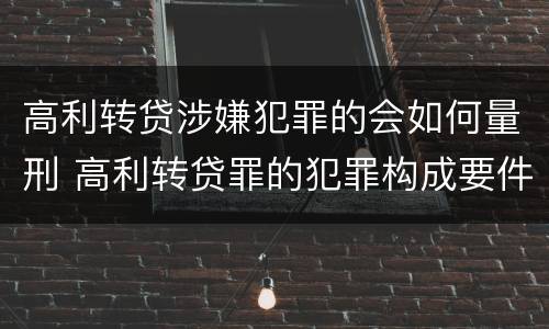 高利转贷涉嫌犯罪的会如何量刑 高利转贷罪的犯罪构成要件