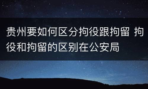 贵州要如何区分拘役跟拘留 拘役和拘留的区别在公安局