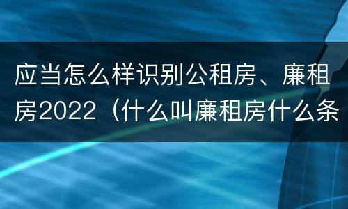 应当怎么样识别公租房、廉租房2022（什么叫廉租房什么条件什么叫公租房）