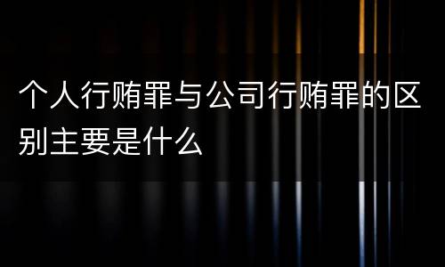 个人行贿罪与公司行贿罪的区别主要是什么