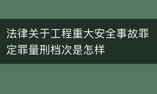 法律关于工程重大安全事故罪定罪量刑档次是怎样