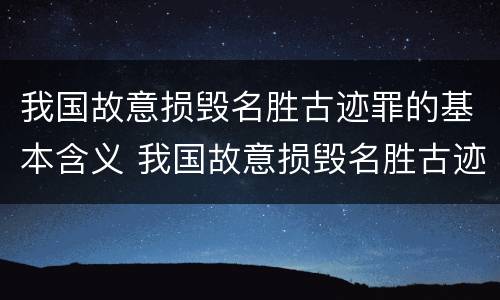 我国故意损毁名胜古迹罪的基本含义 我国故意损毁名胜古迹罪的基本含义是
