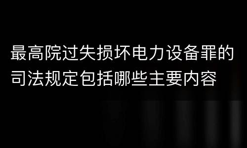 最高院过失损坏电力设备罪的司法规定包括哪些主要内容