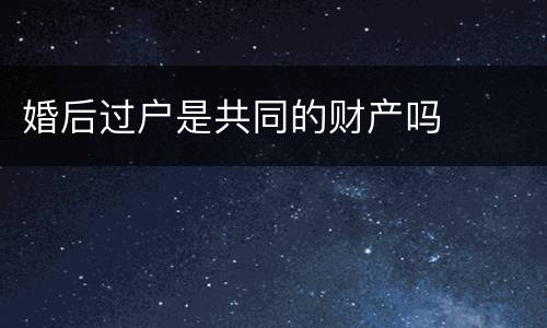 婚后过户是共同的财产吗