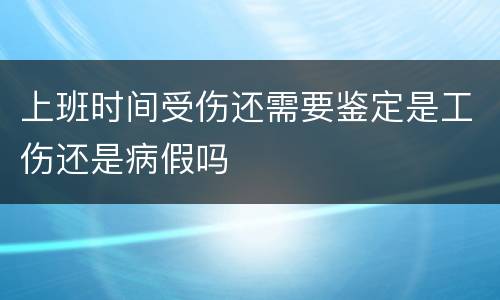 上班时间受伤还需要鉴定是工伤还是病假吗