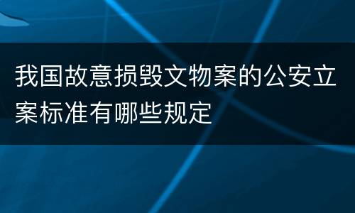 我国故意损毁文物案的公安立案标准有哪些规定