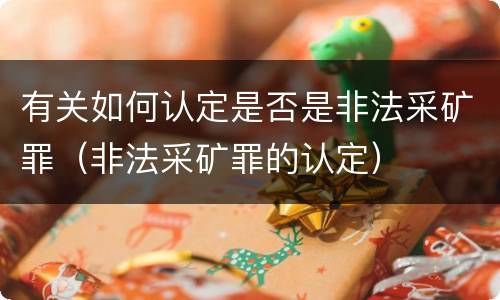有关如何认定是否是非法采矿罪（非法采矿罪的认定）