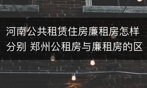 河南公共租赁住房廉租房怎样分别 郑州公租房与廉租房的区别