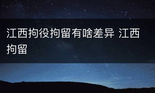 江西拘役拘留有啥差异 江西 拘留