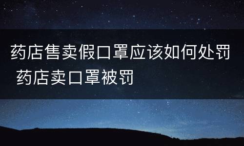 药店售卖假口罩应该如何处罚 药店卖口罩被罚