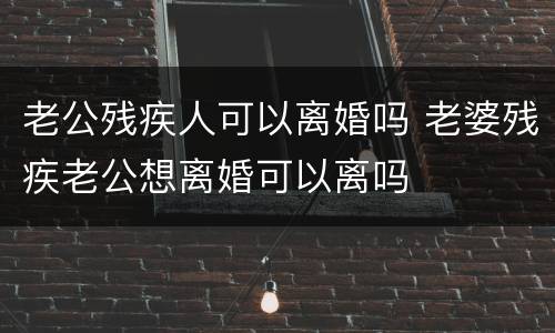 老公残疾人可以离婚吗 老婆残疾老公想离婚可以离吗