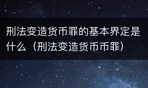 刑法变造货币罪的基本界定是什么（刑法变造货币币罪）